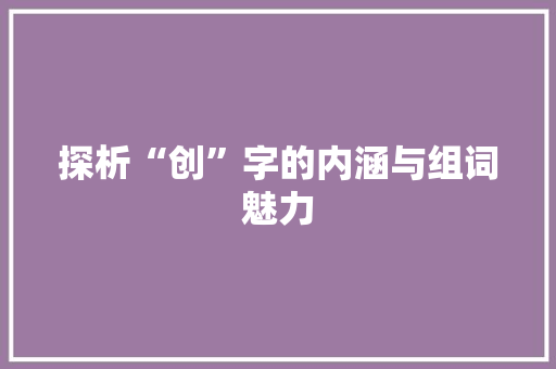 探析“创”字的内涵与组词魅力