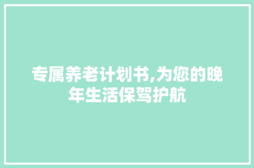 专属养老计划书,为您的晚年生活保驾护航