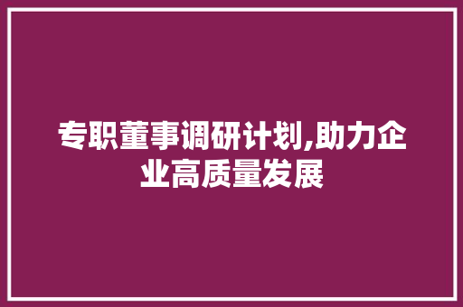 专职董事调研计划,助力企业高质量发展