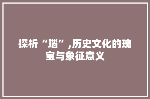 探析“瑙”,历史文化的瑰宝与象征意义
