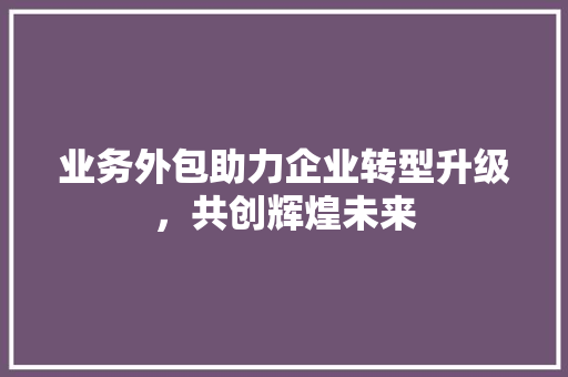 业务外包助力企业转型升级，共创辉煌未来