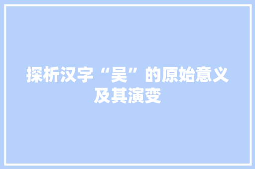 探析汉字“吴”的原始意义及其演变