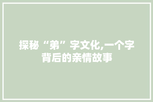 探秘“弟”字文化,一个字背后的亲情故事 生活随笔