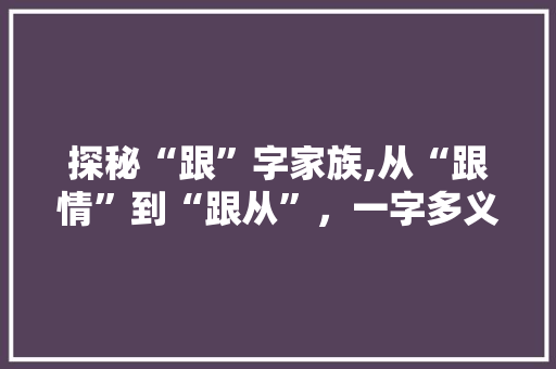 探秘“跟”字家族,从“跟情”到“跟从”，一字多义的文化传承
