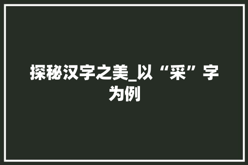 探秘汉字之美_以“采”字为例