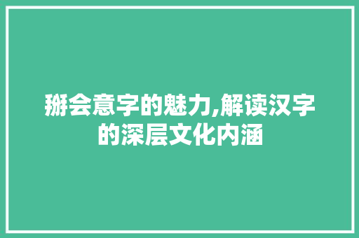 掰会意字的魅力,解读汉字的深层文化内涵
