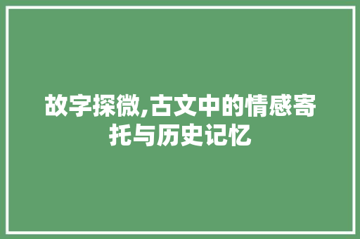 故字探微,古文中的情感寄托与历史记忆