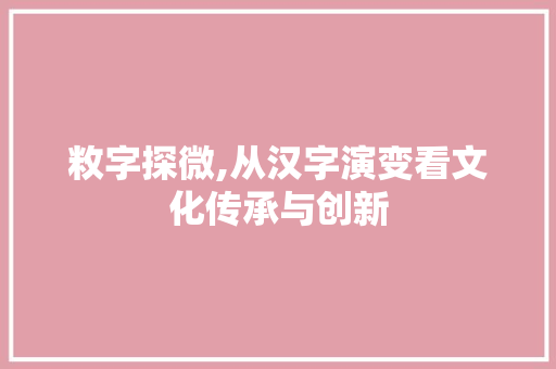 敉字探微,从汉字演变看文化传承与创新