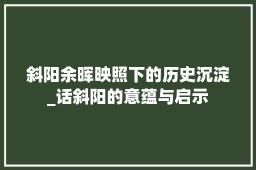 斜阳余晖映照下的历史沉淀_话斜阳的意蕴与启示