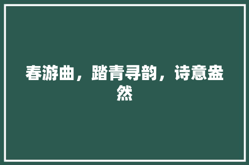 春游曲，踏青寻韵，诗意盎然