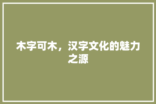 木字可木，汉字文化的魅力之源