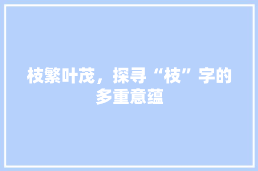 枝繁叶茂，探寻“枝”字的多重意蕴