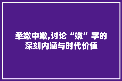 柔嫩中嫩,讨论“嫩”字的深刻内涵与时代价值