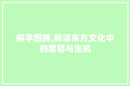 柳字图腾,解读东方文化中的柔韧与生机