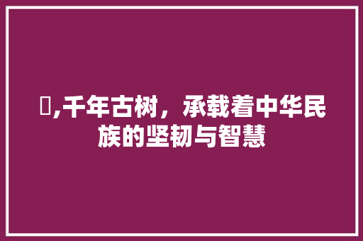 栴,千年古树，承载着中华民族的坚韧与智慧