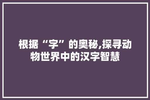 根据“字”的奥秘,探寻动物世界中的汉字智慧 生活随笔