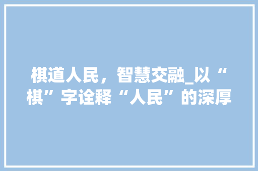 棋道人民，智慧交融_以“棋”字诠释“人民”的深厚内涵