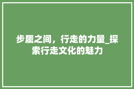 步履之间，行走的力量_探索行走文化的魅力