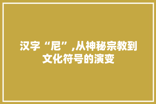 汉字“尼”,从神秘宗教到文化符号的演变