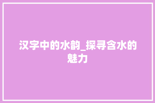汉字中的水韵_探寻含水的魅力