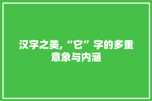 汉字之美,“它”字的多重意象与内涵