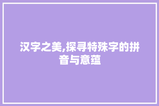 汉字之美,探寻特殊字的拼音与意蕴
