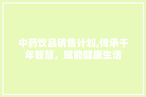 中药饮品销售计划,传承千年智慧，赋能健康生活