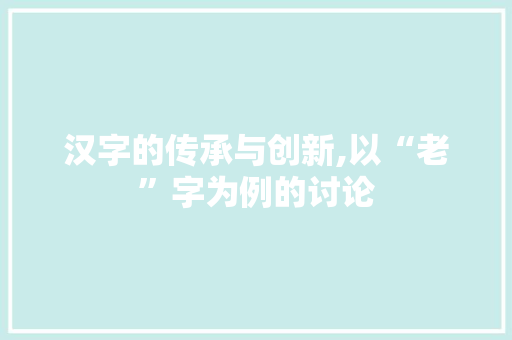 汉字的传承与创新,以“老”字为例的讨论