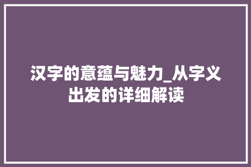 汉字的意蕴与魅力_从字义出发的详细解读