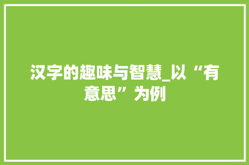 汉字的趣味与智慧_以“有意思”为例