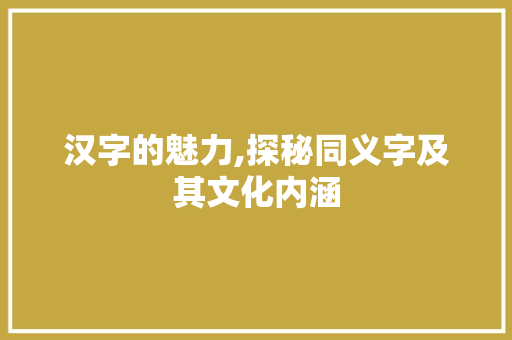 汉字的魅力,探秘同义字及其文化内涵
