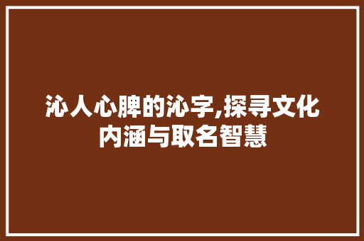 沁人心脾的沁字,探寻文化内涵与取名智慧