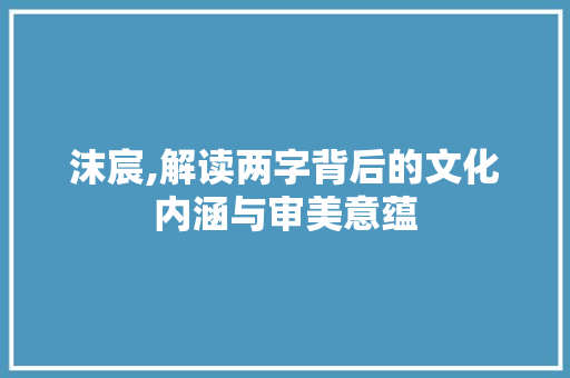 沫宸,解读两字背后的文化内涵与审美意蕴