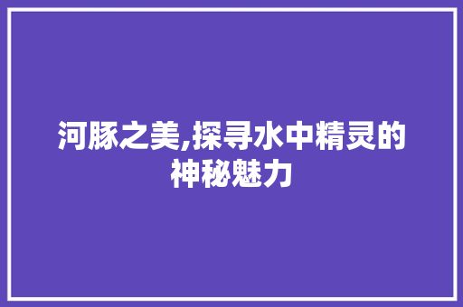 河豚之美,探寻水中精灵的神秘魅力