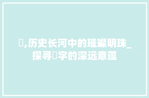洸,历史长河中的璀璨明珠_探寻洸字的深远意蕴