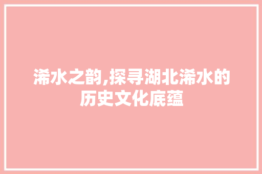 浠水之韵,探寻湖北浠水的历史文化底蕴