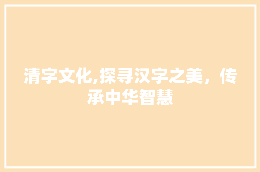 清字文化,探寻汉字之美，传承中华智慧