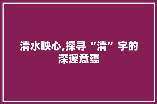 清水映心,探寻“清”字的深邃意蕴