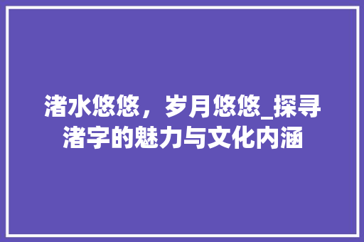 渚水悠悠，岁月悠悠_探寻渚字的魅力与文化内涵