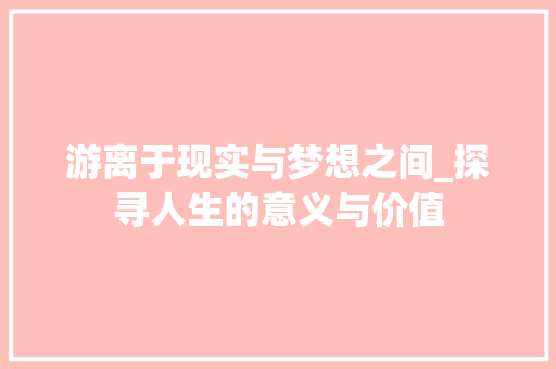 游离于现实与梦想之间_探寻人生的意义与价值