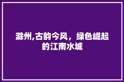 滁州,古韵今风，绿色崛起的江南水城