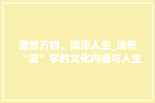 滋然万物，润泽人生_浅析“滋”字的文化内涵与人生价值