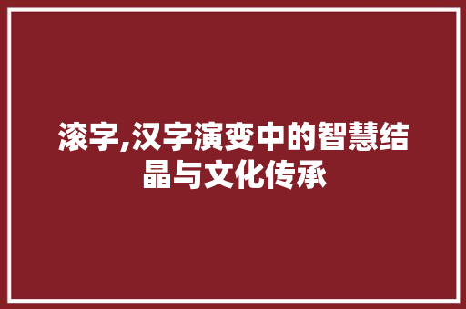 滚字,汉字演变中的智慧结晶与文化传承 生活随笔