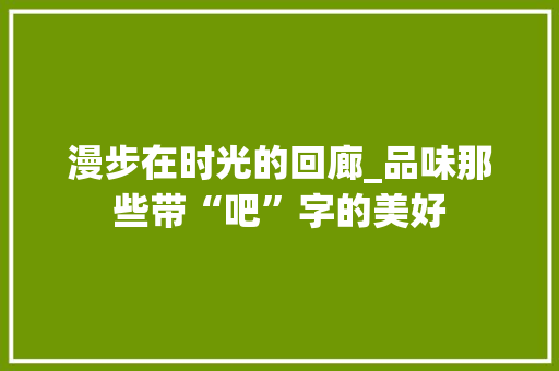 漫步在时光的回廊_品味那些带“吧”字的美好