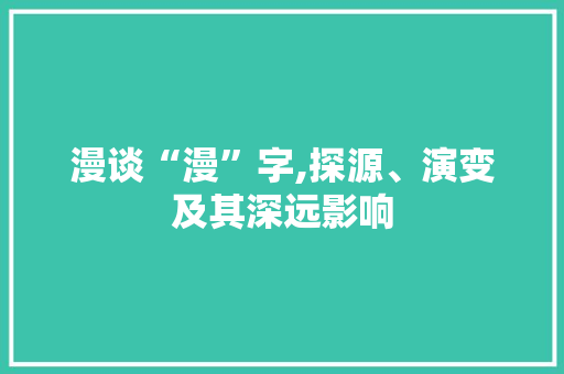漫谈“漫”字,探源、演变及其深远影响