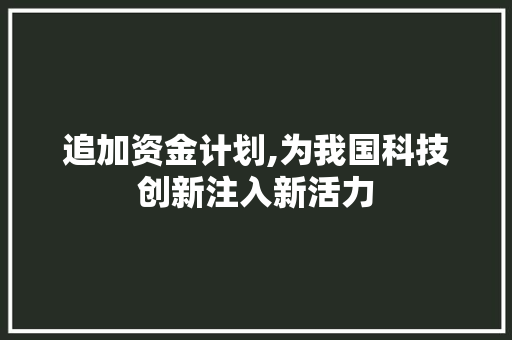追加资金计划,为我国科技创新注入新活力