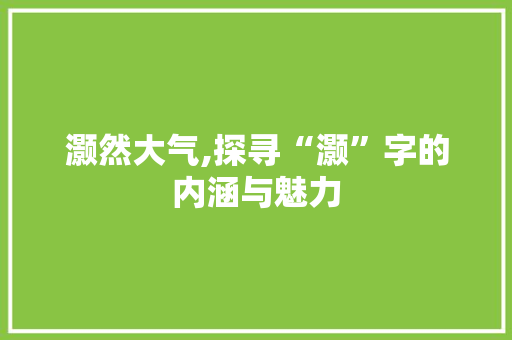 灏然大气,探寻“灏”字的内涵与魅力