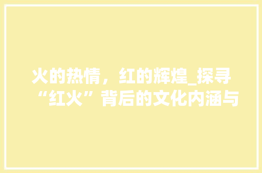 火的热情，红的辉煌_探寻“红火”背后的文化内涵与时代意义