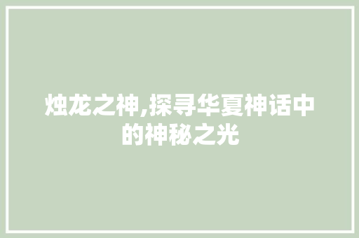 烛龙之神,探寻华夏神话中的神秘之光 生活类