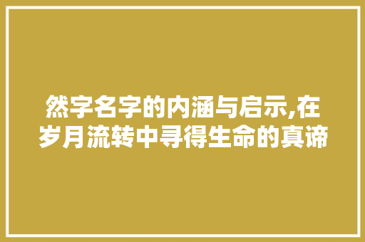 然字名字的内涵与启示,在岁月流转中寻得生命的真谛 生活随笔